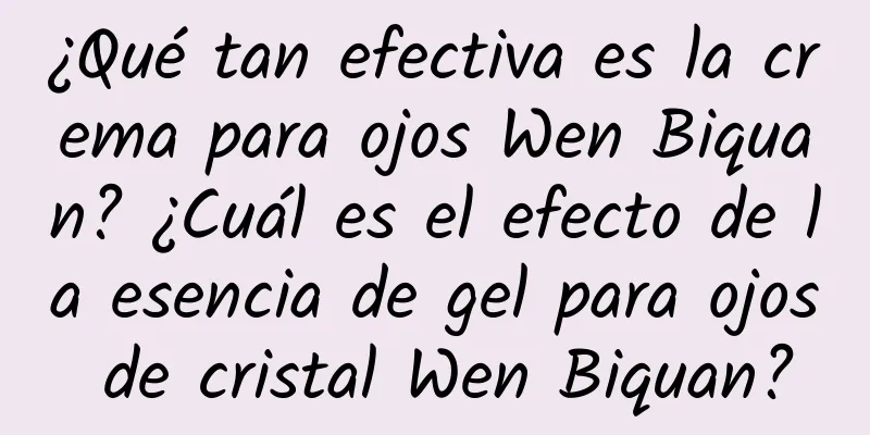 ¿Qué tan efectiva es la crema para ojos Wen Biquan? ¿Cuál es el efecto de la esencia de gel para ojos de cristal Wen Biquan?