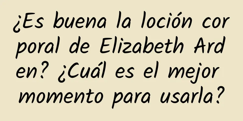 ¿Es buena la loción corporal de Elizabeth Arden? ¿Cuál es el mejor momento para usarla?