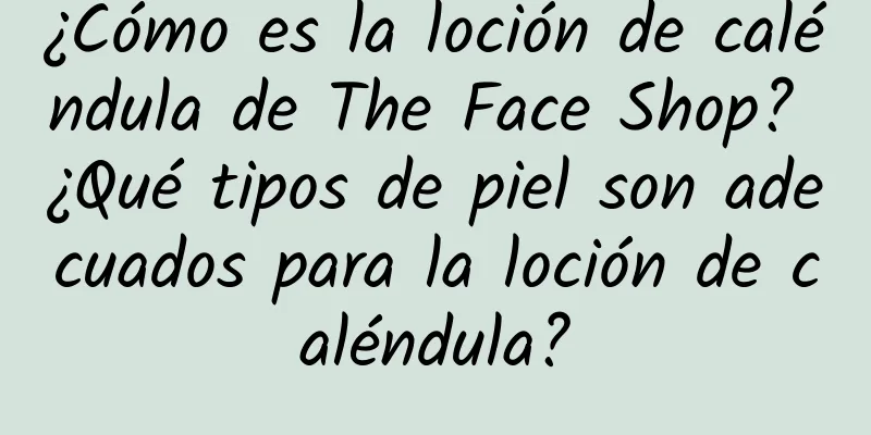 ¿Cómo es la loción de caléndula de The Face Shop? ¿Qué tipos de piel son adecuados para la loción de caléndula?