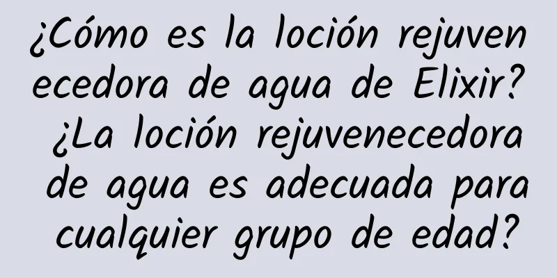 ¿Cómo es la loción rejuvenecedora de agua de Elixir? ¿La loción rejuvenecedora de agua es adecuada para cualquier grupo de edad?