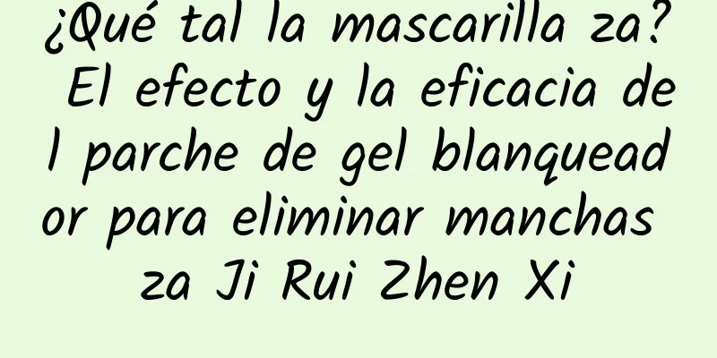 ¿Qué tal la mascarilla za? El efecto y la eficacia del parche de gel blanqueador para eliminar manchas za Ji Rui Zhen Xi