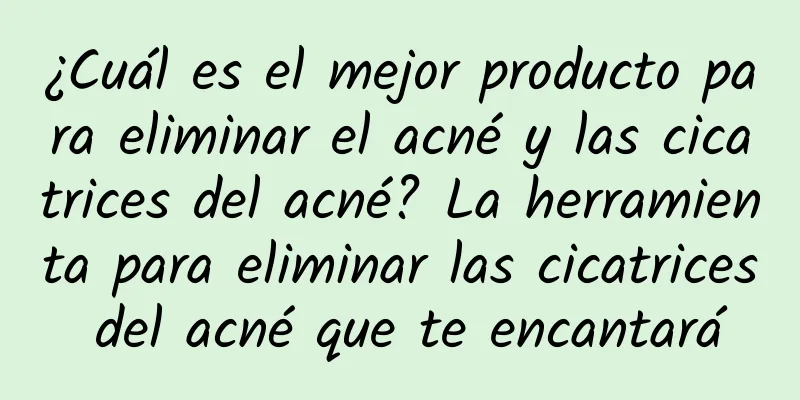 ¿Cuál es el mejor producto para eliminar el acné y las cicatrices del acné? La herramienta para eliminar las cicatrices del acné que te encantará