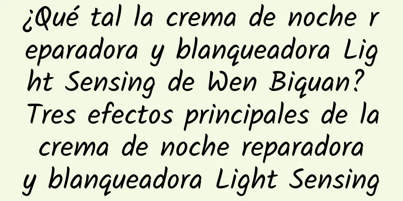 ¿Qué tal la crema de noche reparadora y blanqueadora Light Sensing de Wen Biquan? Tres efectos principales de la crema de noche reparadora y blanqueadora Light Sensing