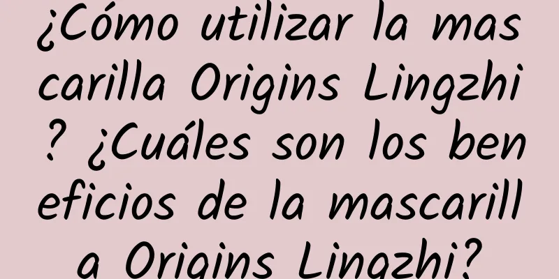 ¿Cómo utilizar la mascarilla Origins Lingzhi? ¿Cuáles son los beneficios de la mascarilla Origins Lingzhi?