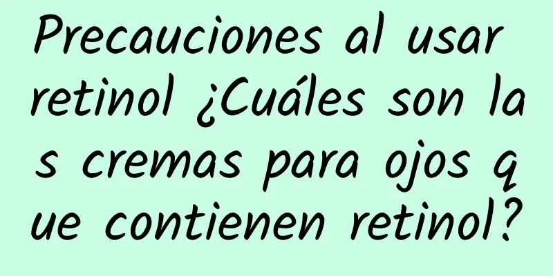 Precauciones al usar retinol ¿Cuáles son las cremas para ojos que contienen retinol?