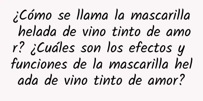 ¿Cómo se llama la mascarilla helada de vino tinto de amor? ¿Cuáles son los efectos y funciones de la mascarilla helada de vino tinto de amor?