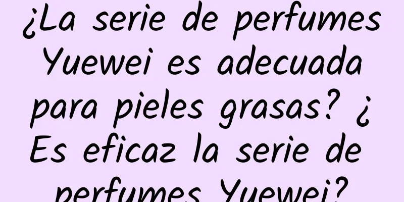 ¿La serie de perfumes Yuewei es adecuada para pieles grasas? ¿Es eficaz la serie de perfumes Yuewei?