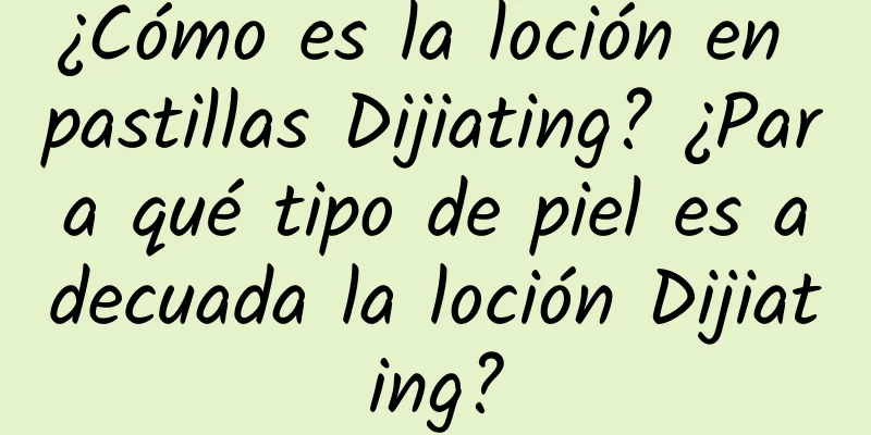 ¿Cómo es la loción en pastillas Dijiating? ¿Para qué tipo de piel es adecuada la loción Dijiating?