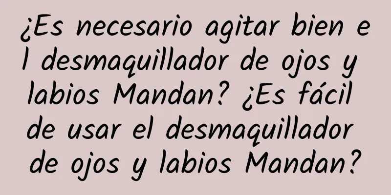 ¿Es necesario agitar bien el desmaquillador de ojos y labios Mandan? ¿Es fácil de usar el desmaquillador de ojos y labios Mandan?