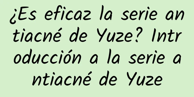 ¿Es eficaz la serie antiacné de Yuze? Introducción a la serie antiacné de Yuze