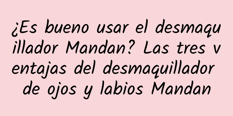 ¿Es bueno usar el desmaquillador Mandan? Las tres ventajas del desmaquillador de ojos y labios Mandan