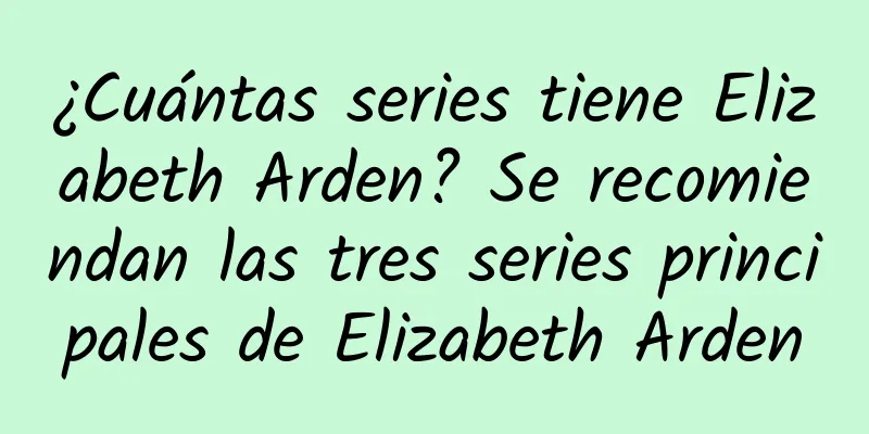 ¿Cuántas series tiene Elizabeth Arden? Se recomiendan las tres series principales de Elizabeth Arden