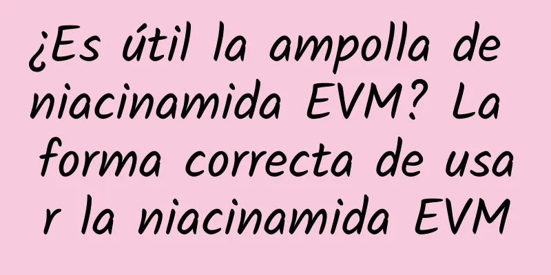 ¿Es útil la ampolla de niacinamida EVM? La forma correcta de usar la niacinamida EVM