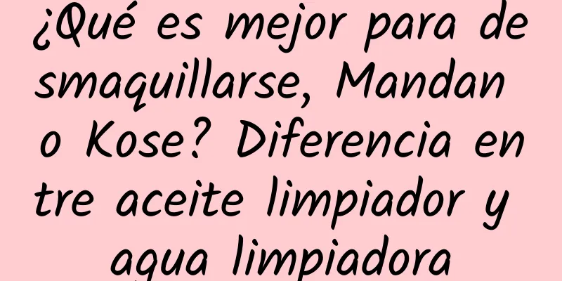 ¿Qué es mejor para desmaquillarse, Mandan o Kose? Diferencia entre aceite limpiador y agua limpiadora