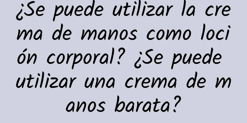 ¿Se puede utilizar la crema de manos como loción corporal? ¿Se puede utilizar una crema de manos barata?