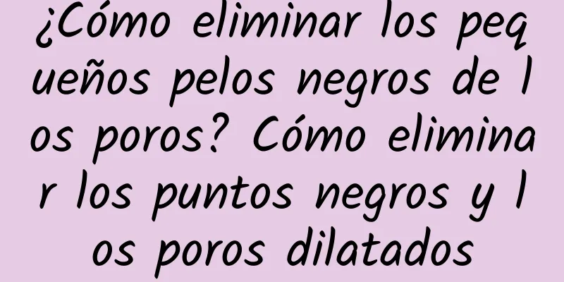 ¿Cómo eliminar los pequeños pelos negros de los poros? Cómo eliminar los puntos negros y los poros dilatados