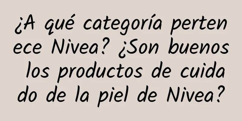 ¿A qué categoría pertenece Nivea? ¿Son buenos los productos de cuidado de la piel de Nivea?