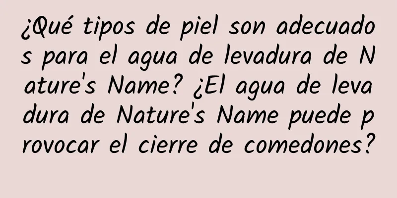 ¿Qué tipos de piel son adecuados para el agua de levadura de Nature's Name? ¿El agua de levadura de Nature's Name puede provocar el cierre de comedones?