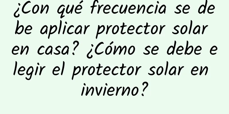 ¿Con qué frecuencia se debe aplicar protector solar en casa? ¿Cómo se debe elegir el protector solar en invierno?