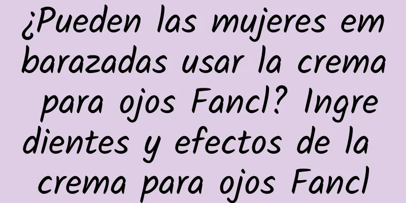 ¿Pueden las mujeres embarazadas usar la crema para ojos Fancl? Ingredientes y efectos de la crema para ojos Fancl