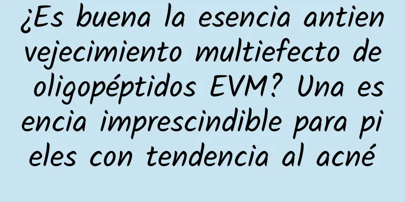 ¿Es buena la esencia antienvejecimiento multiefecto de oligopéptidos EVM? Una esencia imprescindible para pieles con tendencia al acné