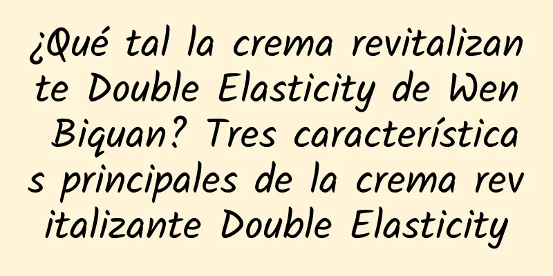 ¿Qué tal la crema revitalizante Double Elasticity de Wen Biquan? Tres características principales de la crema revitalizante Double Elasticity