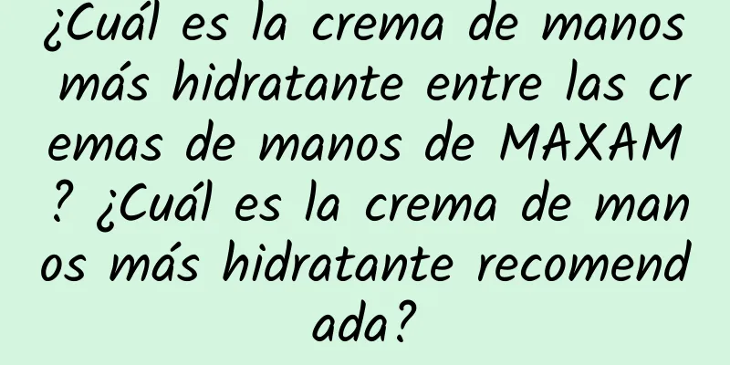 ¿Cuál es la crema de manos más hidratante entre las cremas de manos de MAXAM? ¿Cuál es la crema de manos más hidratante recomendada?