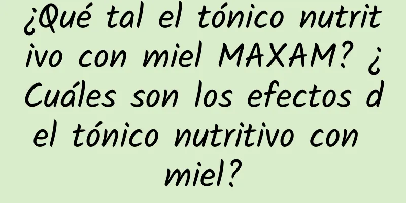 ¿Qué tal el tónico nutritivo con miel MAXAM? ¿Cuáles son los efectos del tónico nutritivo con miel?