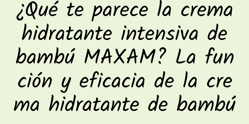 ¿Qué te parece la crema hidratante intensiva de bambú MAXAM? La función y eficacia de la crema hidratante de bambú