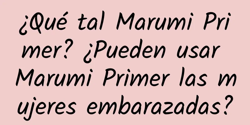 ¿Qué tal Marumi Primer? ¿Pueden usar Marumi Primer las mujeres embarazadas?