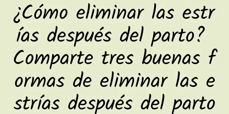 ¿Cómo eliminar las estrías después del parto? Comparte tres buenas formas de eliminar las estrías después del parto