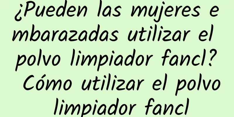 ¿Pueden las mujeres embarazadas utilizar el polvo limpiador fancl? Cómo utilizar el polvo limpiador fancl