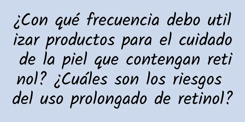 ¿Con qué frecuencia debo utilizar productos para el cuidado de la piel que contengan retinol? ¿Cuáles son los riesgos del uso prolongado de retinol?