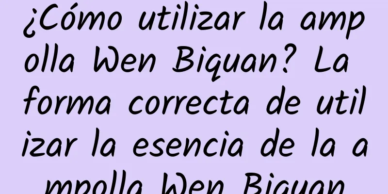 ¿Cómo utilizar la ampolla Wen Biquan? La forma correcta de utilizar la esencia de la ampolla Wen Biquan