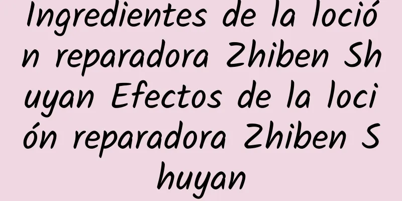 Ingredientes de la loción reparadora Zhiben Shuyan Efectos de la loción reparadora Zhiben Shuyan