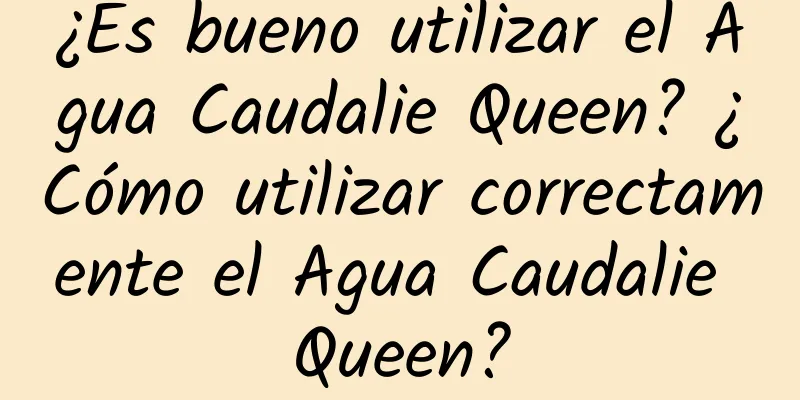 ¿Es bueno utilizar el Agua Caudalie Queen? ¿Cómo utilizar correctamente el Agua Caudalie Queen?