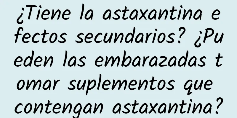 ¿Tiene la astaxantina efectos secundarios? ¿Pueden las embarazadas tomar suplementos que contengan astaxantina?