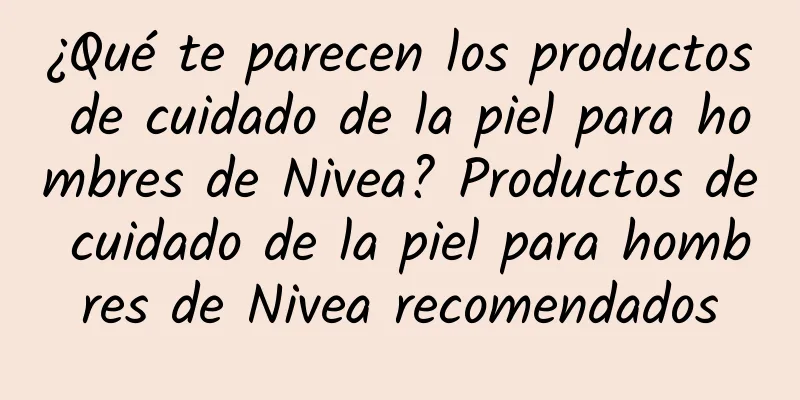 ¿Qué te parecen los productos de cuidado de la piel para hombres de Nivea? Productos de cuidado de la piel para hombres de Nivea recomendados