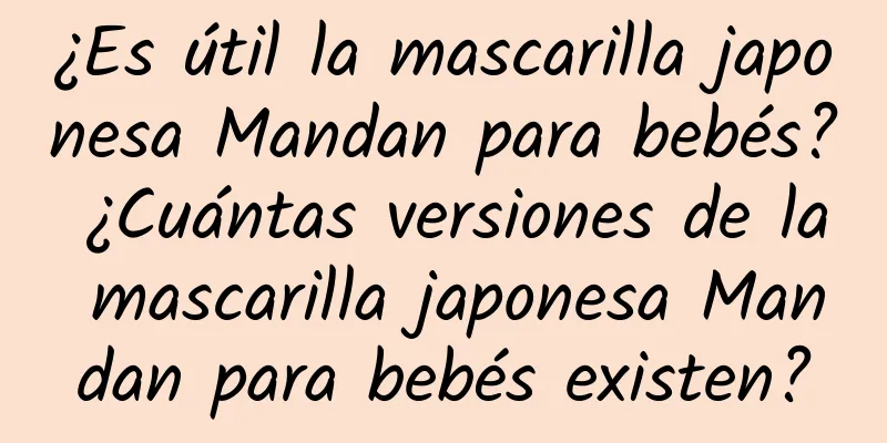 ¿Es útil la mascarilla japonesa Mandan para bebés? ¿Cuántas versiones de la mascarilla japonesa Mandan para bebés existen?