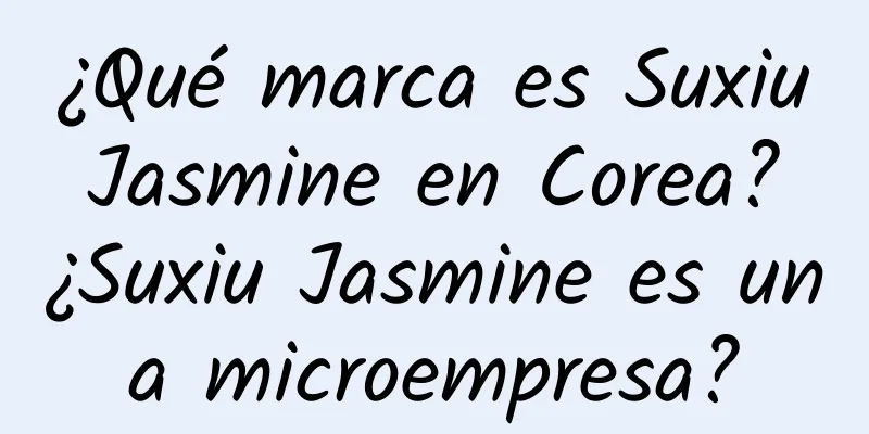 ¿Qué marca es Suxiu Jasmine en Corea? ¿Suxiu Jasmine es una microempresa?