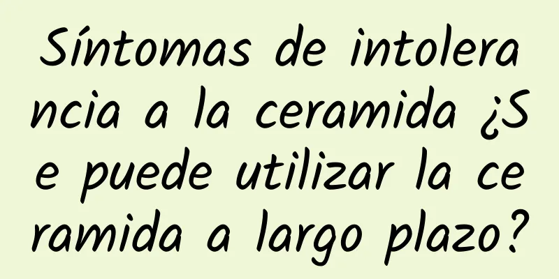 Síntomas de intolerancia a la ceramida ¿Se puede utilizar la ceramida a largo plazo?