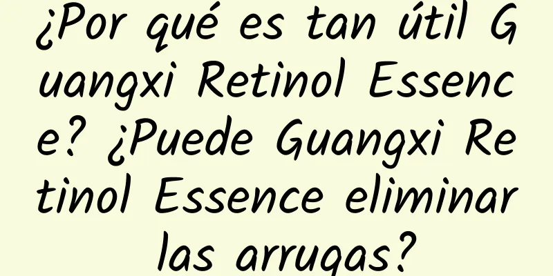 ¿Por qué es tan útil Guangxi Retinol Essence? ¿Puede Guangxi Retinol Essence eliminar las arrugas?