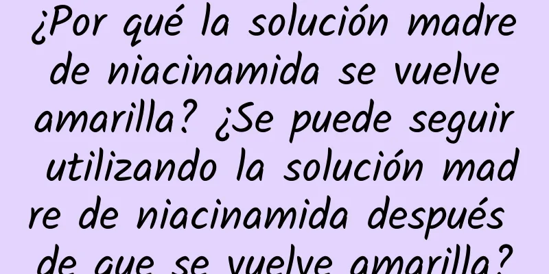 ¿Por qué la solución madre de niacinamida se vuelve amarilla? ¿Se puede seguir utilizando la solución madre de niacinamida después de que se vuelve amarilla?