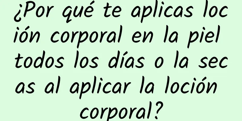 ¿Por qué te aplicas loción corporal en la piel todos los días o la secas al aplicar la loción corporal?