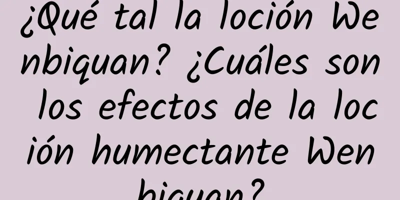 ¿Qué tal la loción Wenbiquan? ¿Cuáles son los efectos de la loción humectante Wenbiquan?