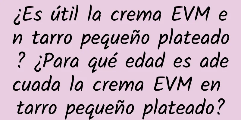 ¿Es útil la crema EVM en tarro pequeño plateado? ¿Para qué edad es adecuada la crema EVM en tarro pequeño plateado?