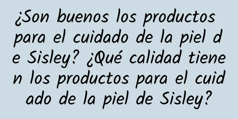 ¿Son buenos los productos para el cuidado de la piel de Sisley? ¿Qué calidad tienen los productos para el cuidado de la piel de Sisley?