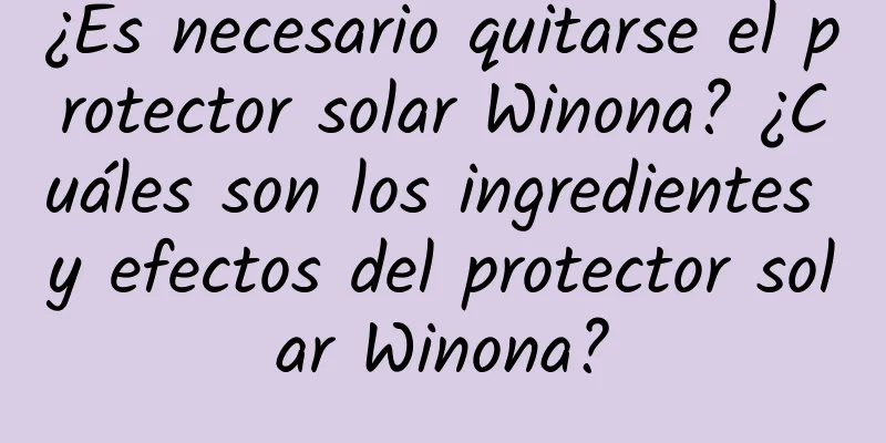 ¿Es necesario quitarse el protector solar Winona? ¿Cuáles son los ingredientes y efectos del protector solar Winona?