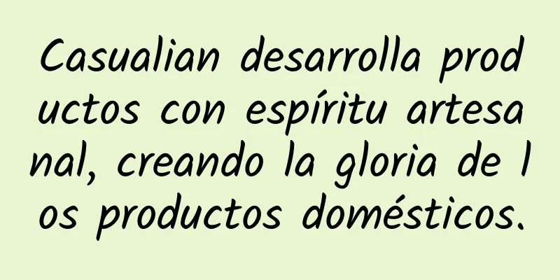 Casualian desarrolla productos con espíritu artesanal, creando la gloria de los productos domésticos.