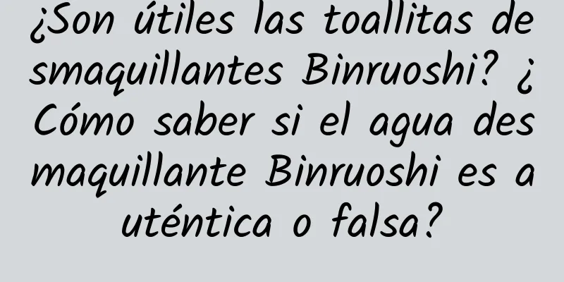 ¿Son útiles las toallitas desmaquillantes Binruoshi? ¿Cómo saber si el agua desmaquillante Binruoshi es auténtica o falsa?